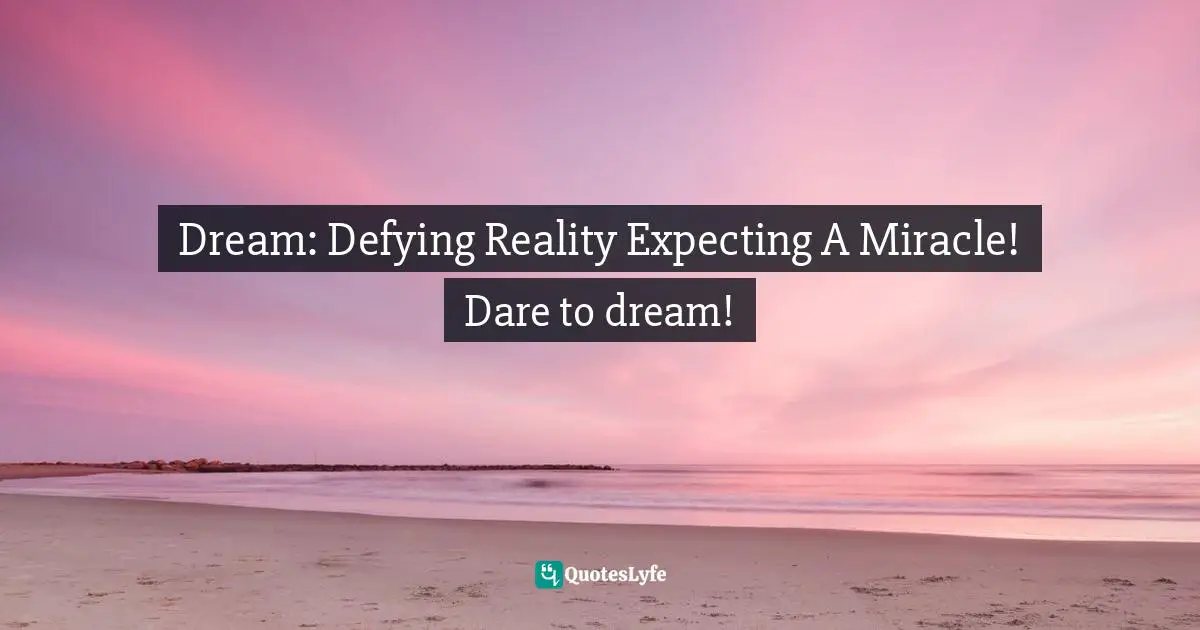 Dream: Defying Reality Expecting A Miracle! Dare to dream!