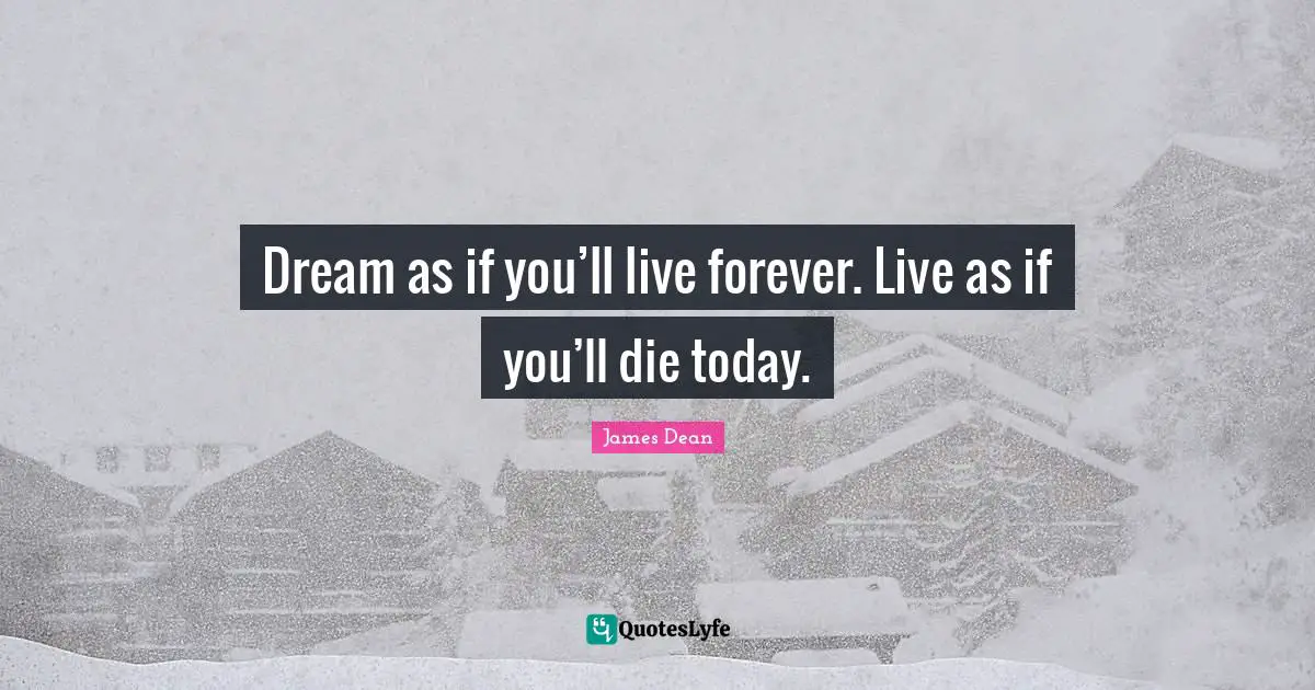 Dream as if you’ll live forever. Live as if you’ll die today.