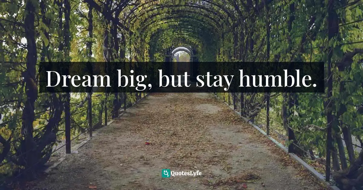 Dream big, but stay humble.