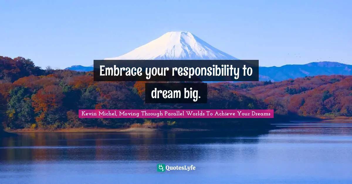Embrace your responsibility to dream big.