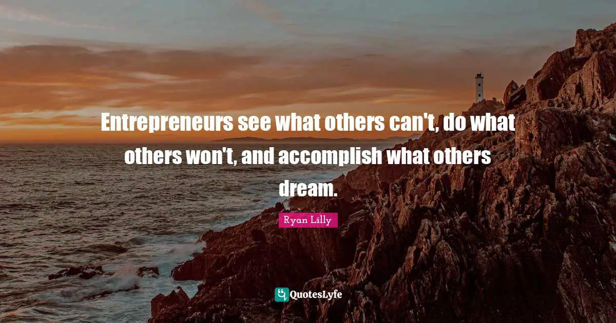 Entrepreneurs see what others can't, do what others won't, and accomplish what others dream.