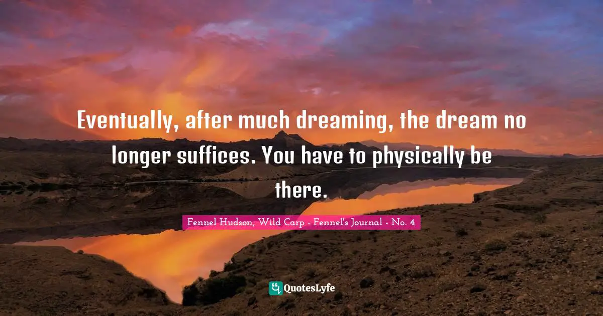 Eventually, after much dreaming, the dream no longer suffices. You have to physically be there.