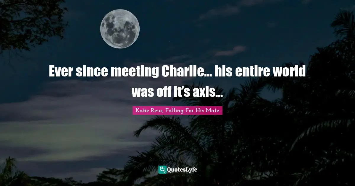 Ever since meeting Charlie… his entire world was off it’s axis…