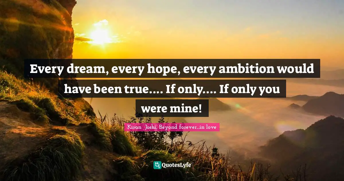 Every dream, every hope, every ambition would have been true.... If only.... If only you were mine!