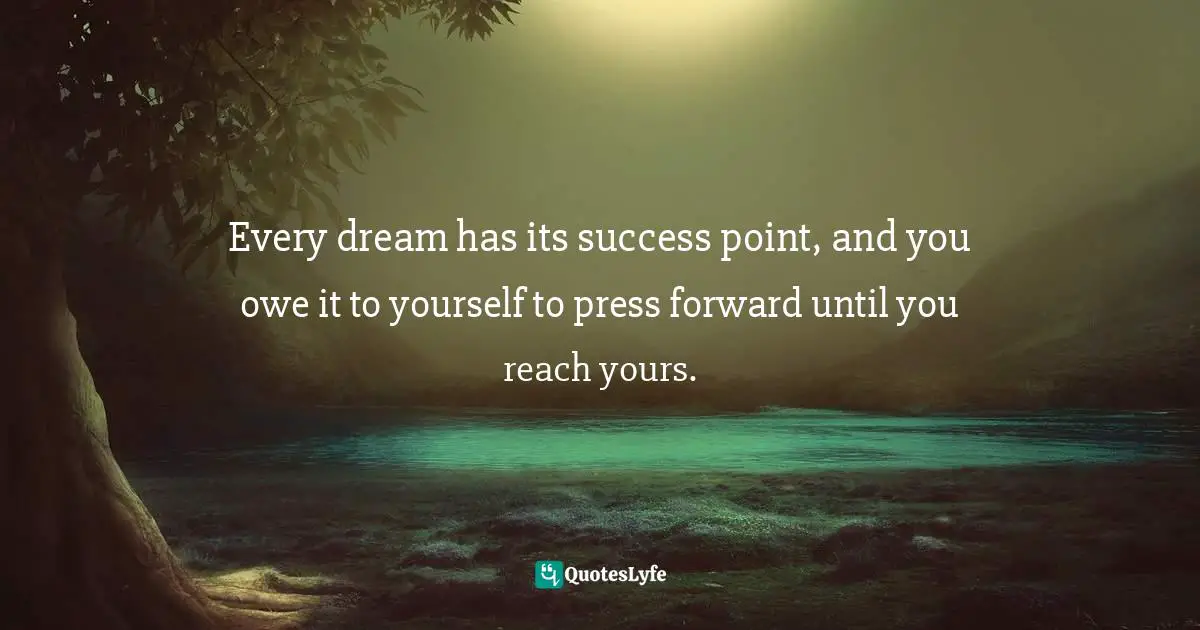 Every dream has its success point, and you owe it to yourself to press forward until you reach yours.
