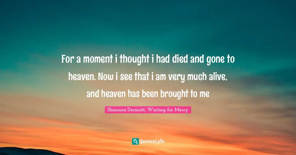 For a moment i thought i had died and gone to heaven. Now i see that i am very much alive, and heaven has been brought to me
