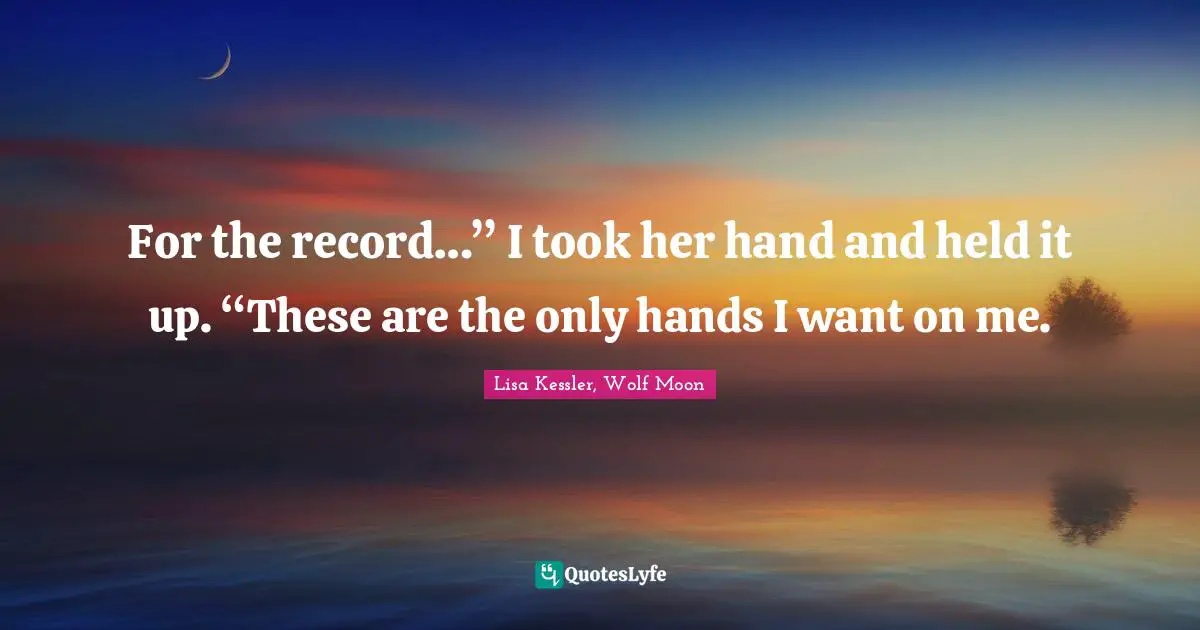 For the record…” I took her hand and held it up. “These are the only hands I want on me.