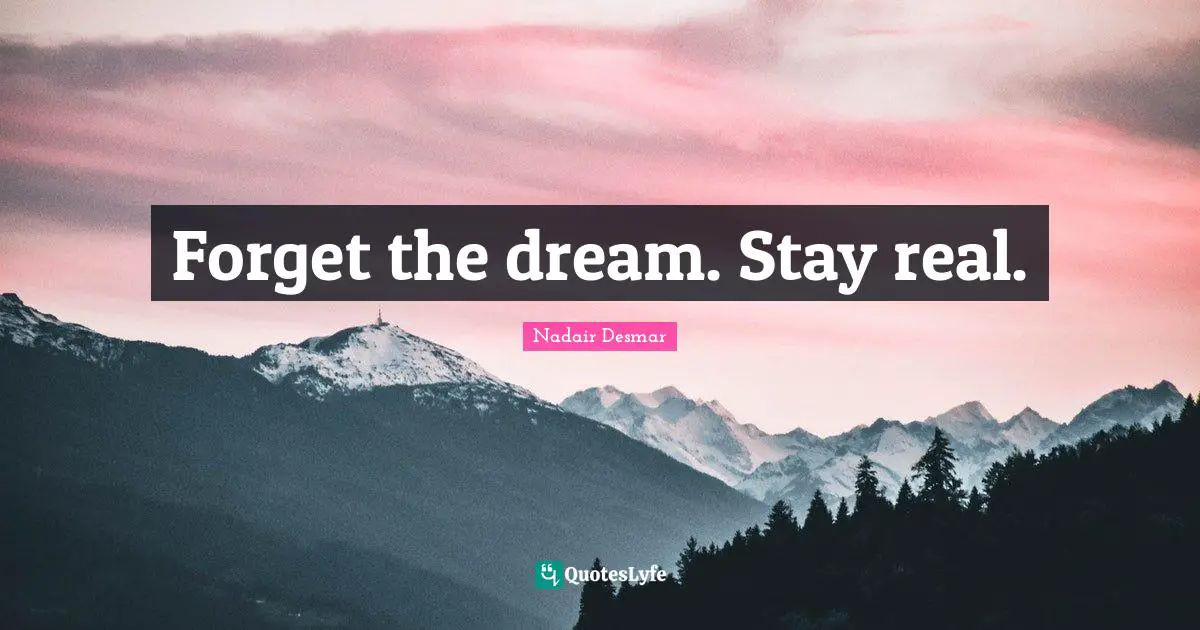 Forget the dream. Stay real.