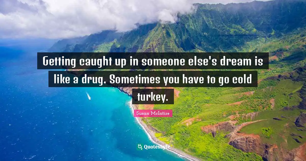 Getting caught up in someone else's dream is like a drug. Sometimes you have to go cold turkey.