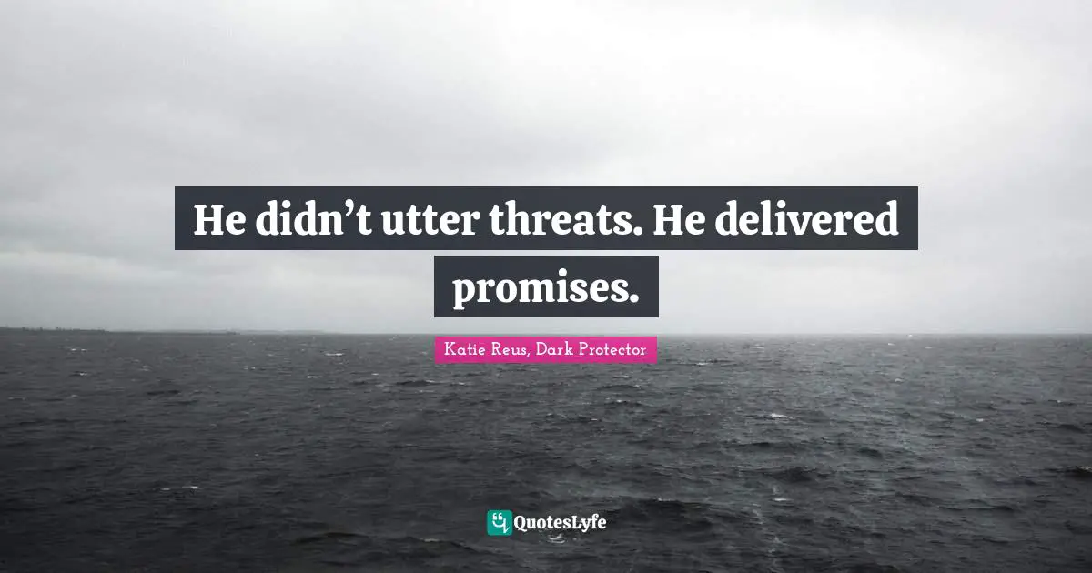 He didn’t utter threats. He delivered promises.