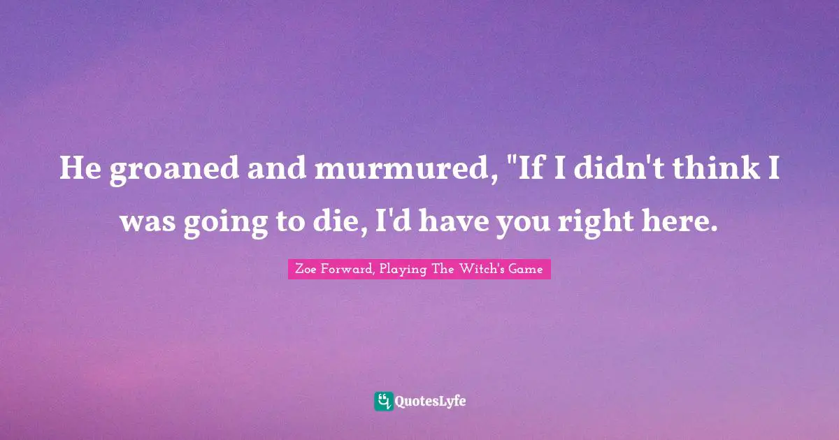 He groaned and murmured, "If I didn't think I was going to die, I'd have you right here.