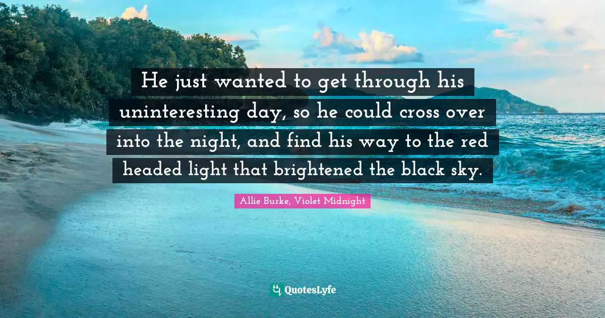 He just wanted to get through his uninteresting day, so he could cross over into the night, and find his way to the red headed light that brightened the black sky.