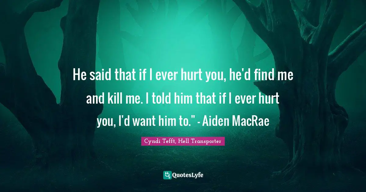 Cyndi Tefft Quotes: "He said that if I ever hurt you, he'd find me and kill me. I told him that if I ever hurt you, I'd want him to." - Aiden MacRae"