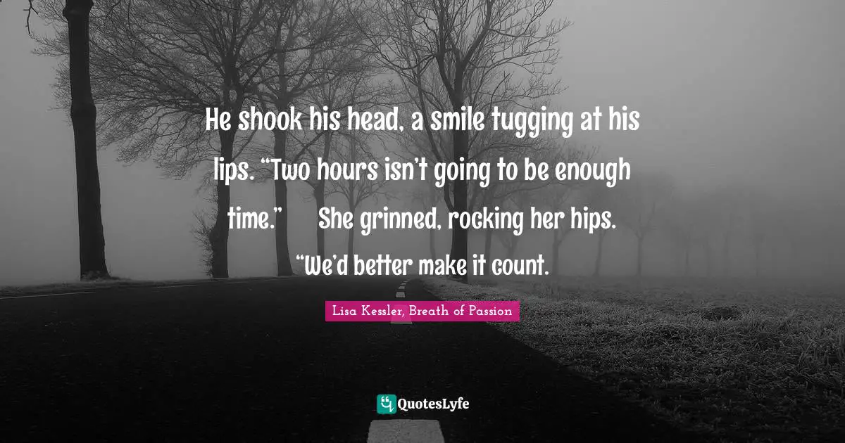 He shook his head, a smile tugging at his lips. “Two hours isn’t going to be enough time.”	She grinned, rocking her hips. “We’d better make it count.