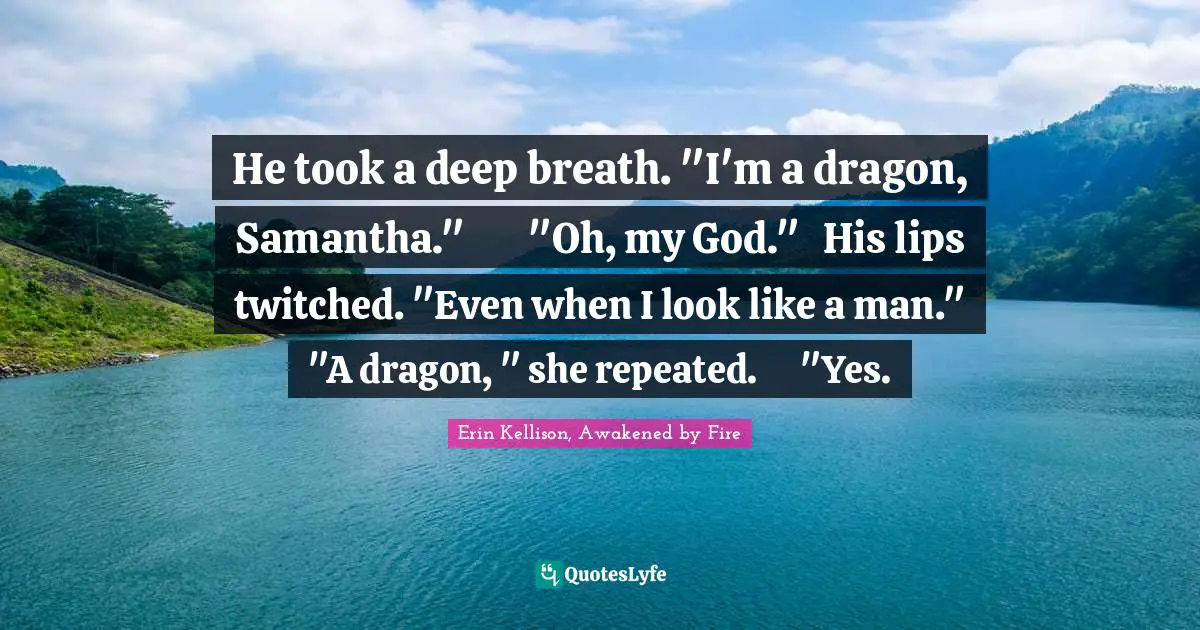 He took a deep breath. "I'm a dragon, Samantha."	"Oh, my God."	His lips twitched. "Even when I look like a man."	"A dragon, " she repeated.	"Yes.