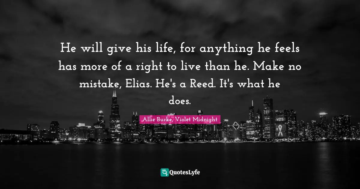 He will give his life, for anything he feels has more of a right to live than he. Make no mistake, Elias. He's a Reed. It's what he does.