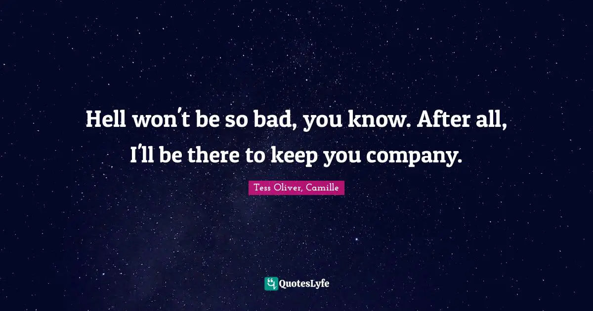 Hell won't be so bad, you know. After all, I'll be there to keep you company.