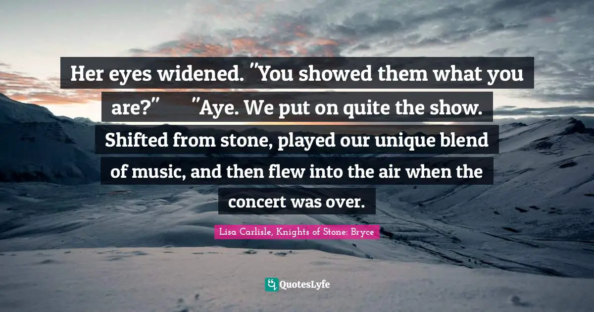 Her eyes widened. "You showed them what you are?"	"Aye. We put on quite the show. Shifted from stone, played our unique blend of music, and then flew into the air when the concert was over.