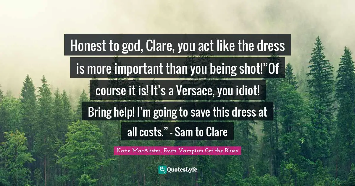 Honest to god, Clare, you act like the dress is more important than you being shot!”Of course it is! It’s a Versace, you idiot! Bring help! I’m going to save this dress at all costs.” - Sam to Clare