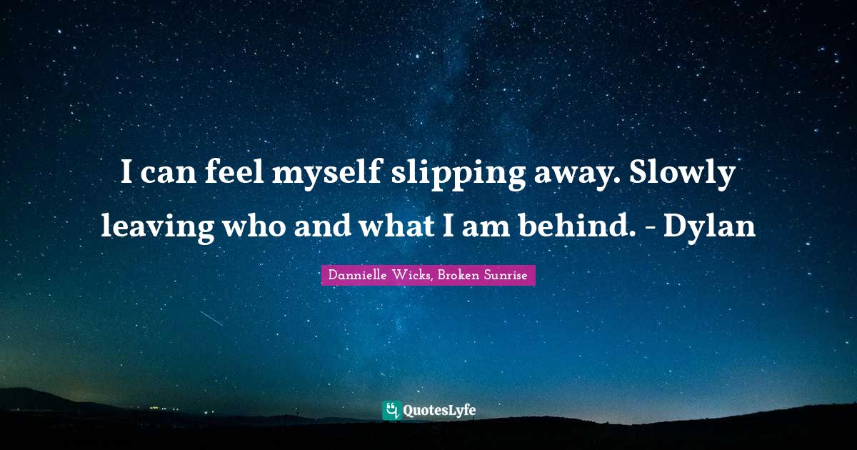 I can feel myself slipping away. Slowly leaving who and what I am behi