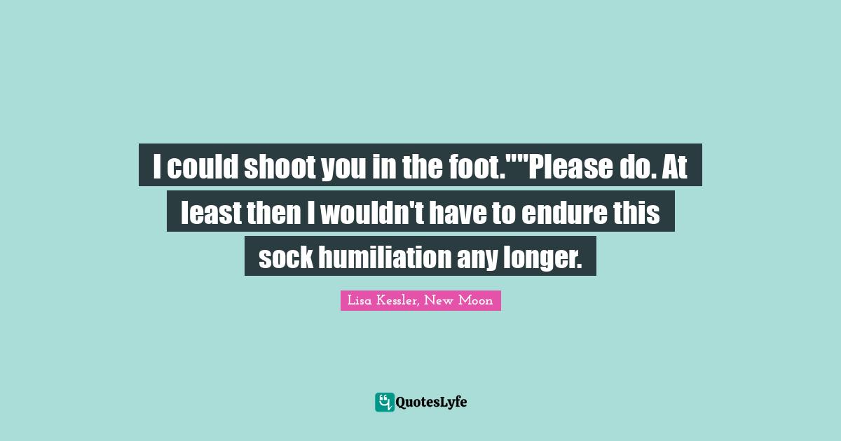 I could shoot you in the foot.""Please do. At least then I wouldn't have to endure this sock humiliation any longer.