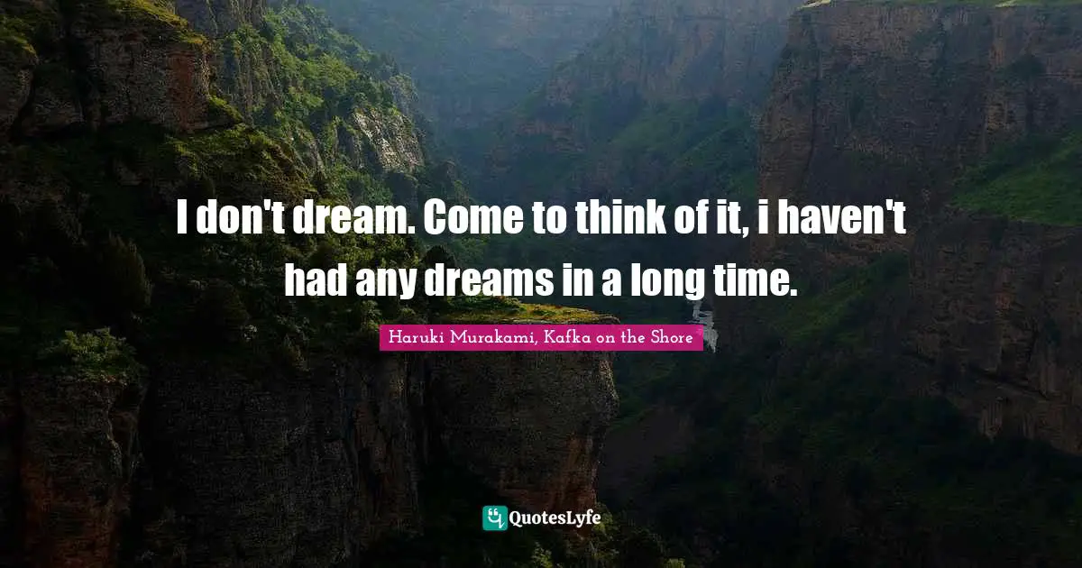 I don't dream. Come to think of it, i haven't had any dreams in a long time.