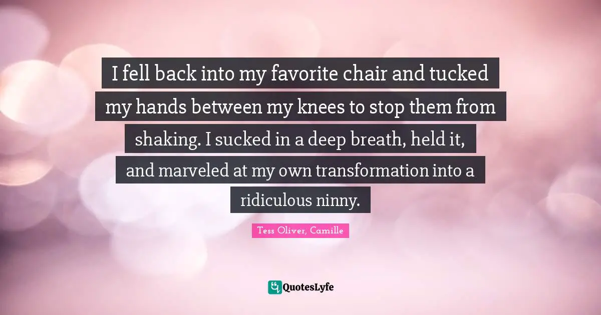 I fell back into my favorite chair and tucked my hands between my knees to stop them from shaking. I sucked in a deep breath, held it, and marveled at my own transformation into a ridiculous ninny.