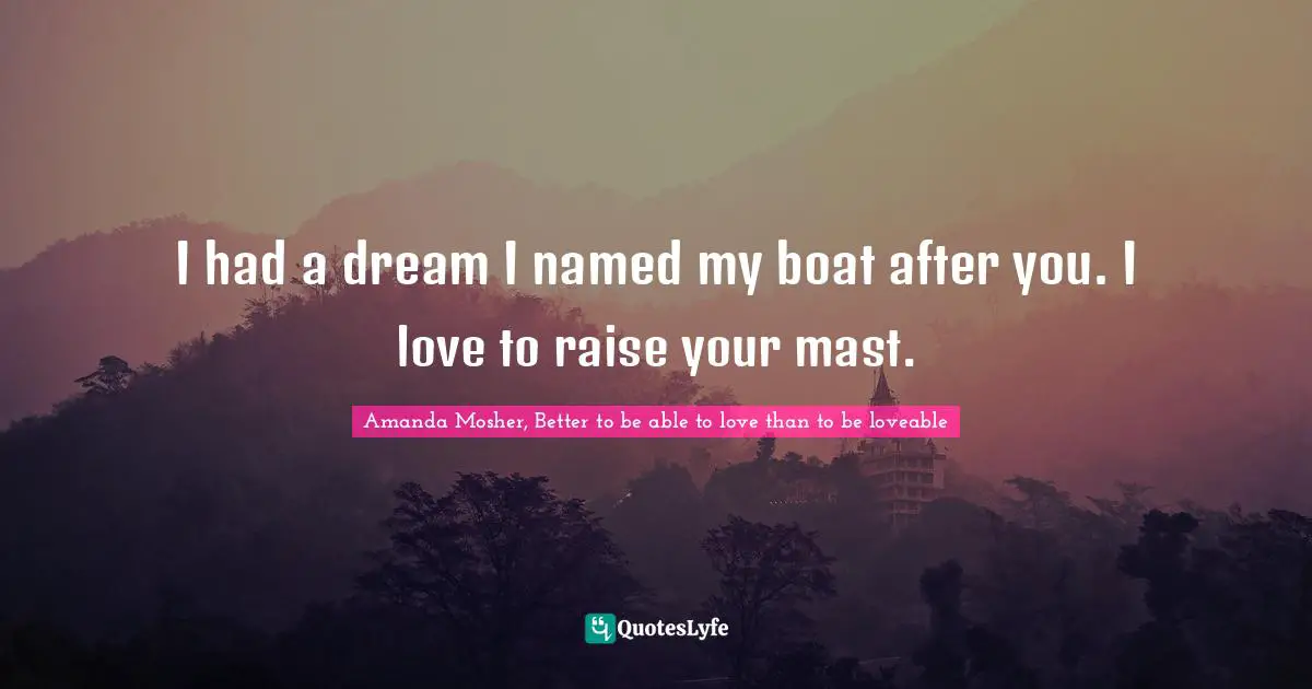 I had a dream I named my boat after you. I love to raise your mast.