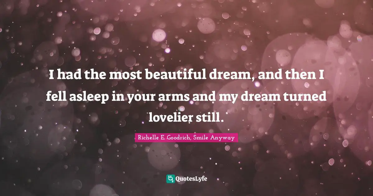 I had the most beautiful dream, and then I fell asleep in your arms and my dream turned lovelier still.