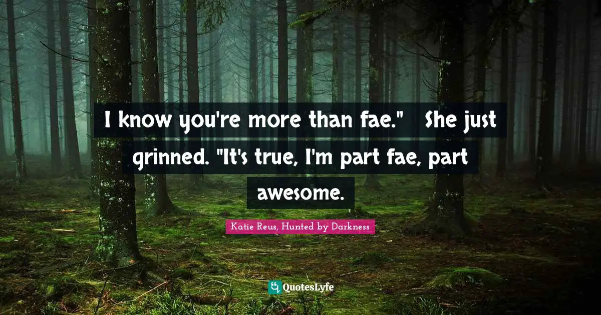 I know you're more than fae."	She just grinned. "It's true, I'm part fae, part awesome.