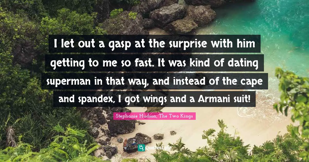 I let out a gasp at the surprise with him getting to me so fast. It was kind of dating superman in that way, and instead of the cape and spandex, I got wings and a Armani suit!