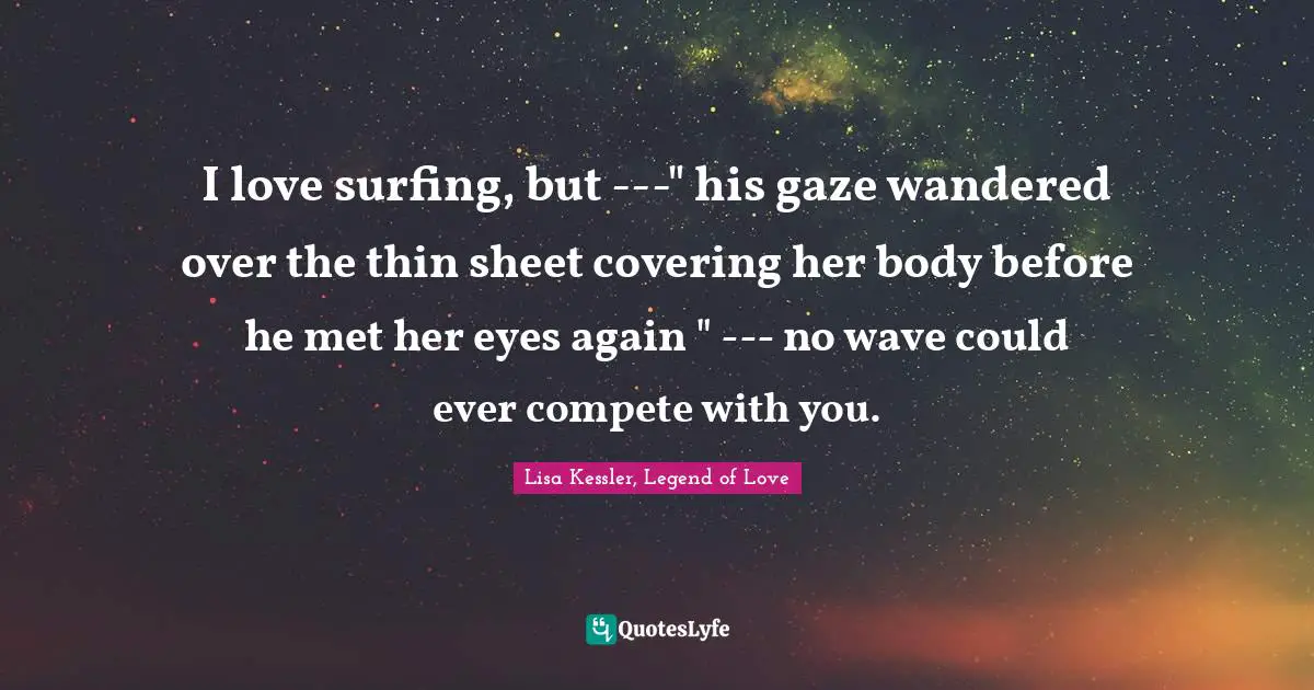Paranormal Romance Quotes: "I love surfing, but ---" his gaze wandered over the thin sheet covering her body before he met her eyes again " --- no wave could ever compete with you."