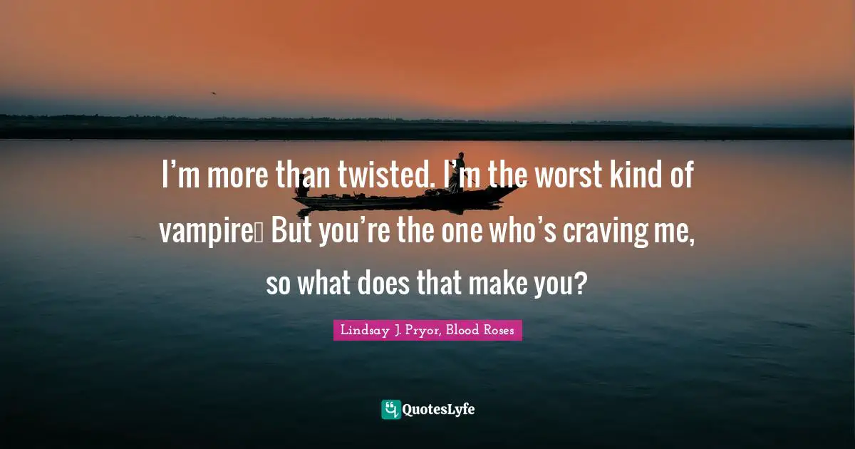 I’m more than twisted. I’m the worst kind of vampire… But you’re the one who’s craving me, so what does that make you?