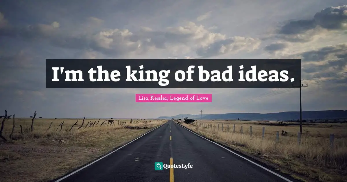 I'm the king of bad ideas.