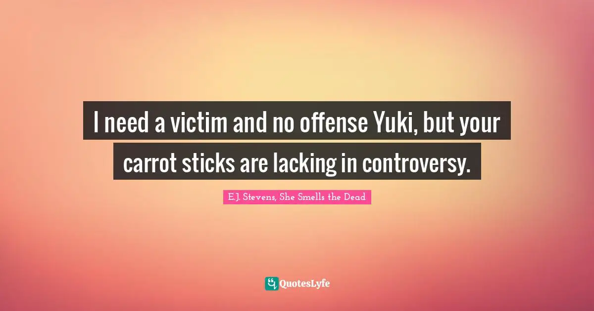 I need a victim and no offense Yuki, but your carrot sticks are lacking in controversy.