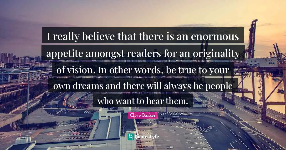 I really believe that there is an enormous appetite amongst readers for an originality of vision. In other words, be true to your own dreams and there will always be people who want to hear them.