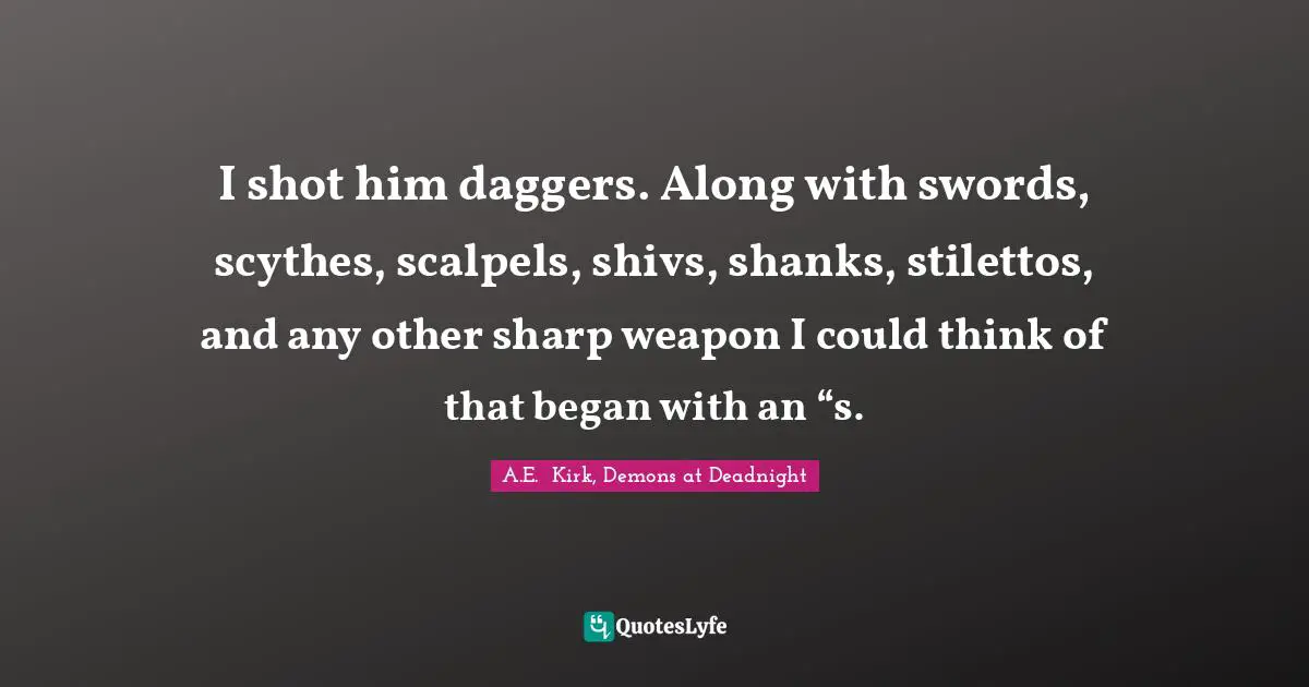 I shot him daggers. Along with swords, scythes, scalpels, shivs, shanks, stilettos, and any other sharp weapon I could think of that began with an “s.