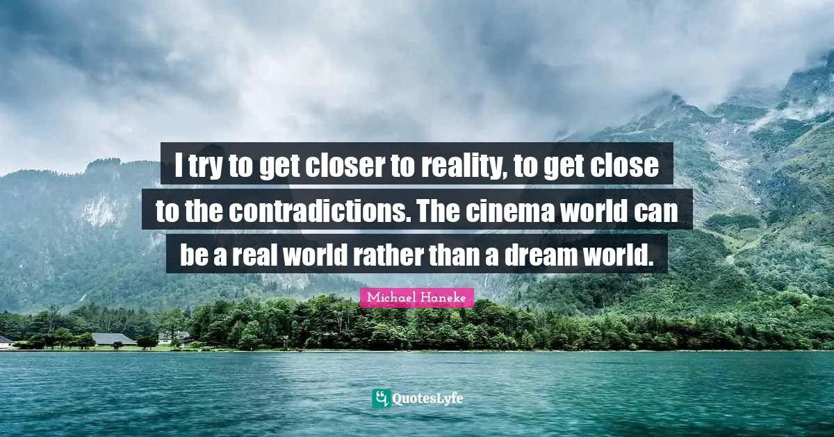 I try to get closer to reality, to get close to the contradictions. The cinema world can be a real world rather than a dream world.