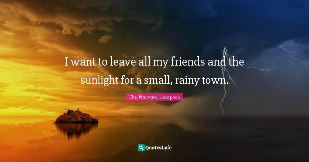 I want to leave all my friends and the sunlight for a small, rainy town.