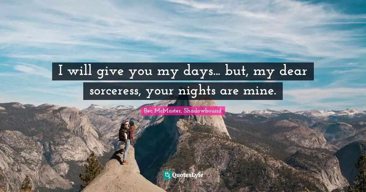 I will give you my days... but, my dear sorceress, your nights are mine.