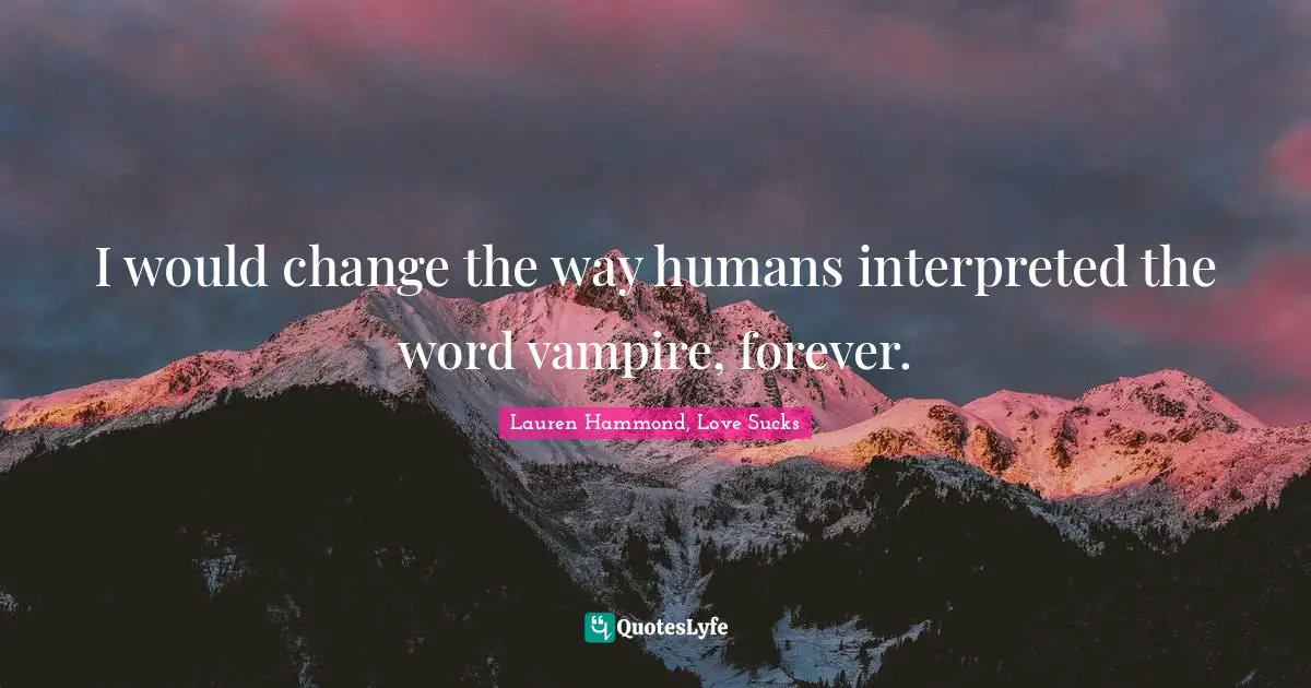 I would change the way humans interpreted the word vampire, forever.