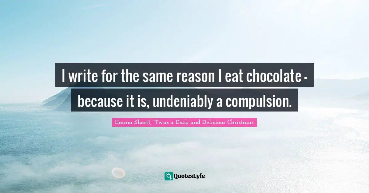 I write for the same reason I eat chocolate - because it is, undeniably a compulsion.