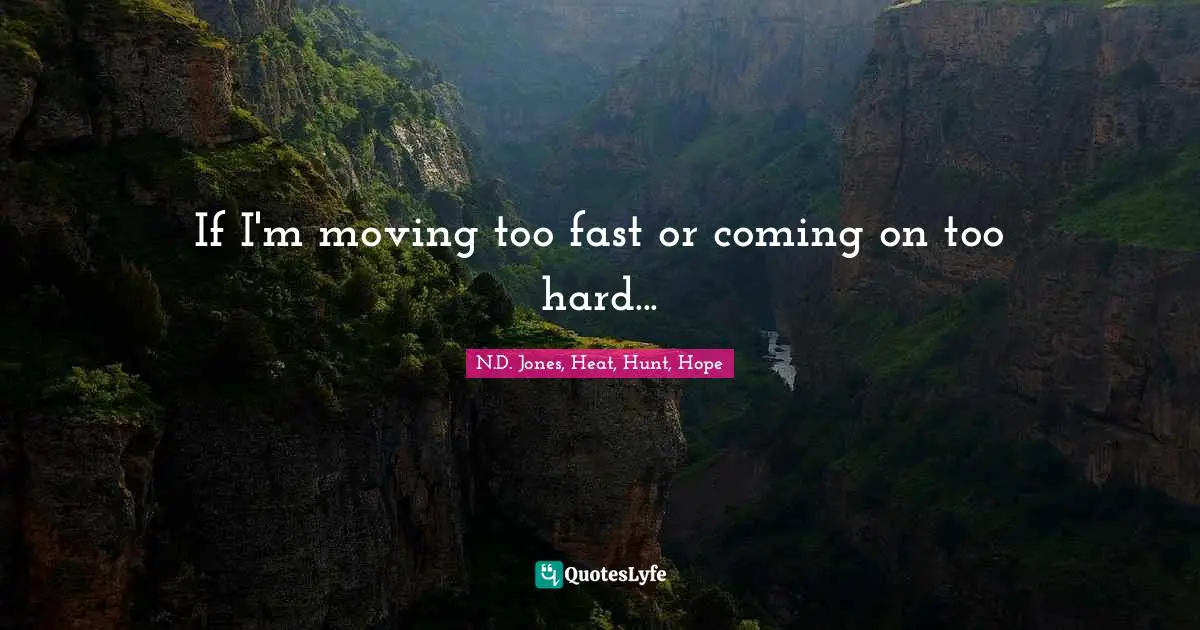 If I'm moving too fast or coming on too hard...