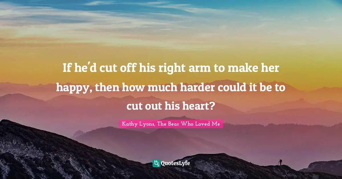 If he'd cut off his right arm to make her happy, then how much harder could it be to cut out his heart?