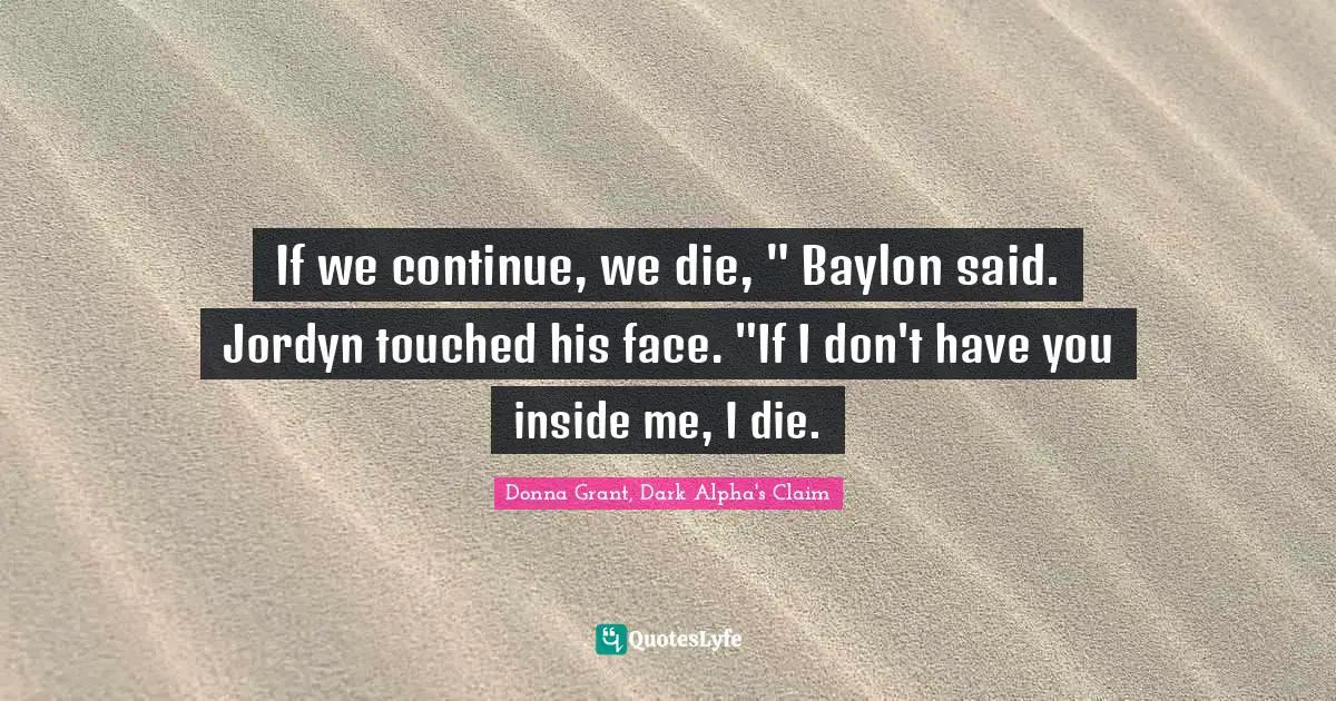 If we continue, we die, " Baylon said.	Jordyn touched his face. "If I don't have you inside me, I die.