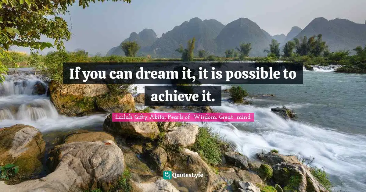 If you can dream it, it is possible to achieve it.