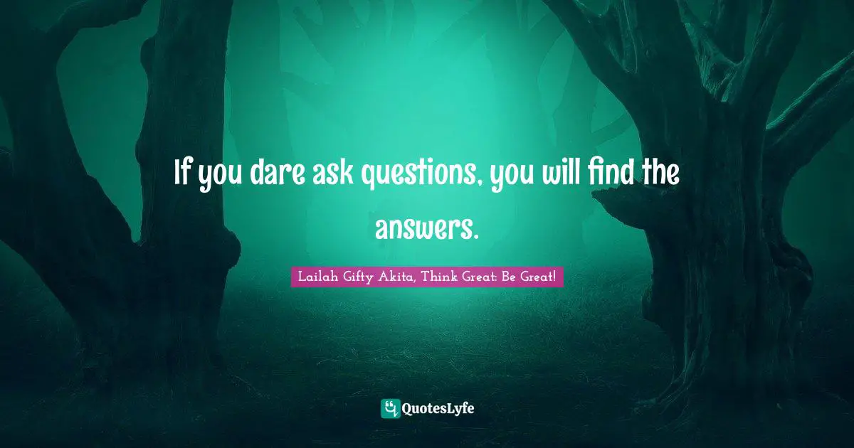 Wise Thoughts Quotes: "If you dare ask questions, you will find the answers."
