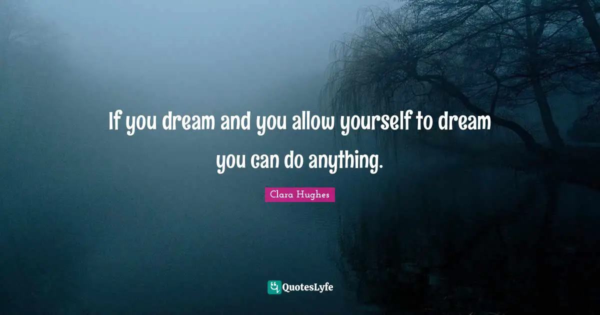 If you dream and you allow yourself to dream you can do anything.