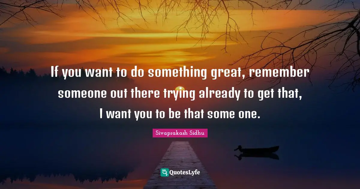 Sivaprakash Sidhu Quotes: "If you want to do something great, remember someone out there trying already to get that, I want you to be that some one."