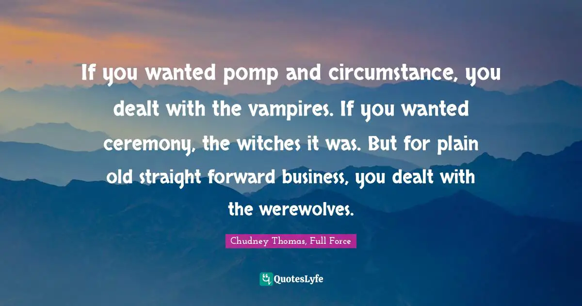 If you wanted pomp and circumstance, you dealt with the vampires. If you wanted ceremony, the witches it was. But for plain old straight forward business, you dealt with the werewolves.